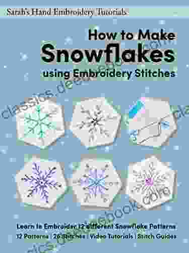 How To Make Snowflakes Using Embroidery Stitches: Learn To Embroider 12 Different Snowflake Patterns (Sarah S Hand Embroidery Patterns 3)