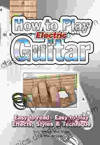 How To Play Electric Guitar: Easy To Read Easy To Play Effects Styles Technique (Easy To Use)