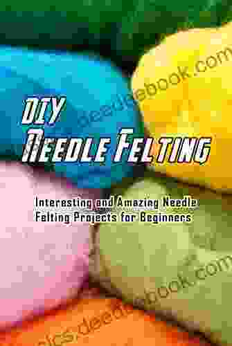 DIY Needle Felting: Interesting And Amazing Needle Felting Projects For Beginners: Needle Felting At Home