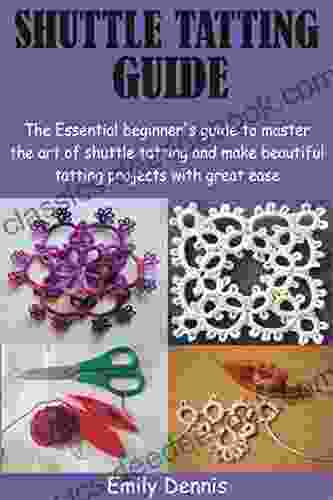 SHUTTLE TATTING GUIDE: The Essential Beginner S Guide To Master The Art Of Shuttle Tatting And Make Beautiful Tatting Projects With Great Ease