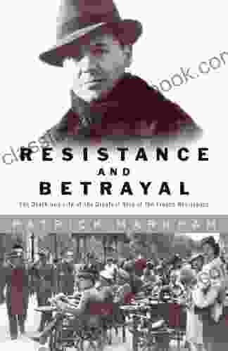 Resistance And Betrayal: The Death And Life Of The Greatest Hero Of The French Resistance