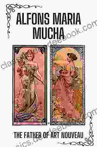 Alfons Maria Mucha: The Father Of Art Nouveau: Alphonse Mucha