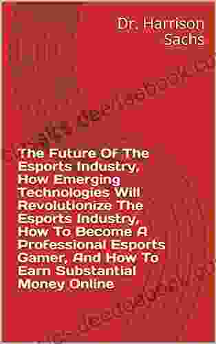 The Future Of The Esports Industry How Emerging Technologies Will Revolutionize The Esports Industry How To Become A Professional Esports Gamer And How To Earn Substantial Money Online