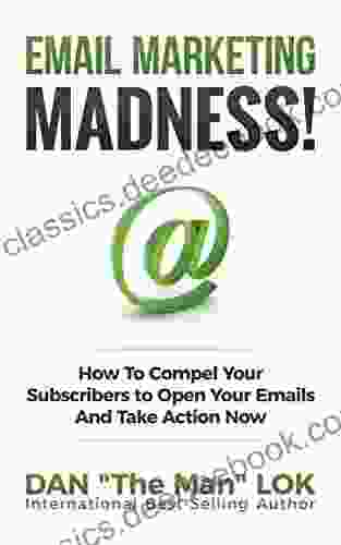 Email Marketing Madness : How To Compel Your Subscribers To Open Your Emails And Take Action Now