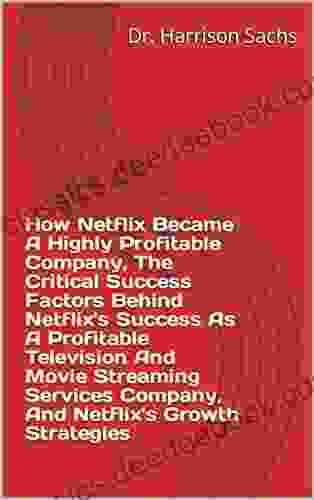 How Netflix Became A Highly Profitable Company The Critical Success Factors Behind Netflix S Success As A Profitable Television And Movie Streaming Services Company And Netflix S Growth Strategies